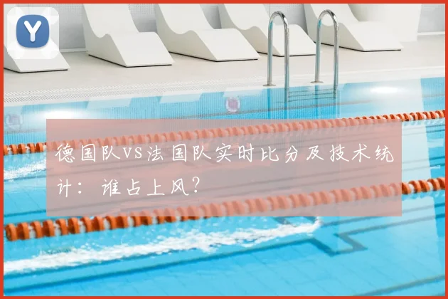德国队vs法国队实时比分及技术统计：谁占上风？