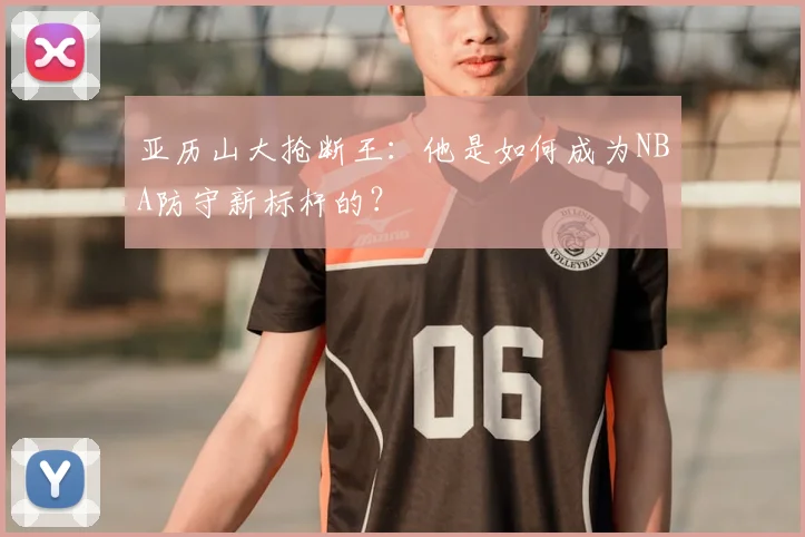 亚历山大抢断王：他是如何成为NBA防守新标杆的？