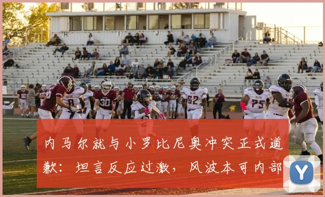 内马尔就与小罗比尼奥冲突正式道歉：坦言反应过激，风波本可内部解决