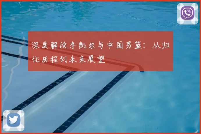 深度解读李凯尔与中国男篮：从归化历程到未来展望