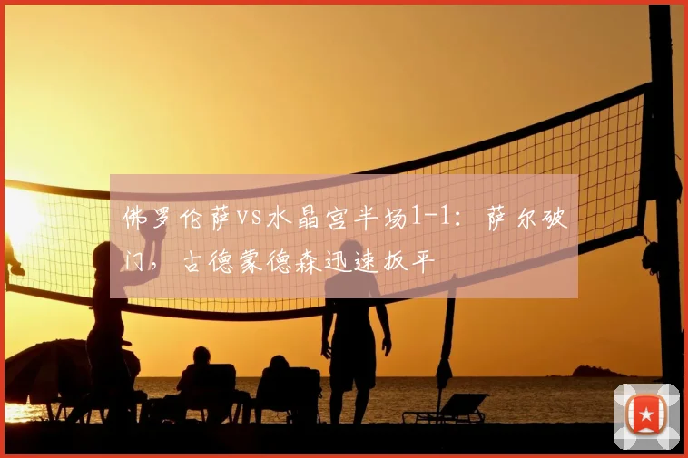 佛罗伦萨vs水晶宫半场1-1:萨尔破门,古德蒙德森迅速扳平