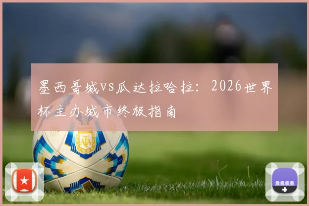墨西哥城vs瓜达拉哈拉：2026世界杯主办城市终极指南