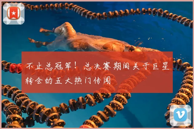 不止总冠军！总决赛期间关于巨星转会的五大热门传闻