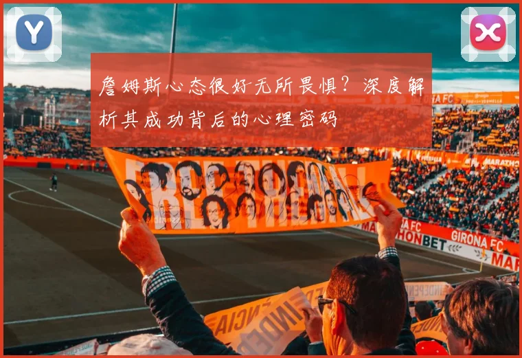 詹姆斯心态很好无所畏惧？深度解析其成功背后的心理密码