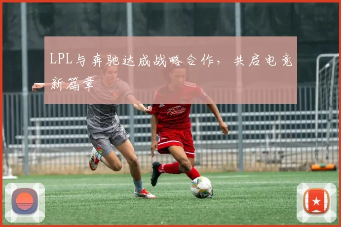 LPL与奔驰达成战略合作，共启电竞新篇章