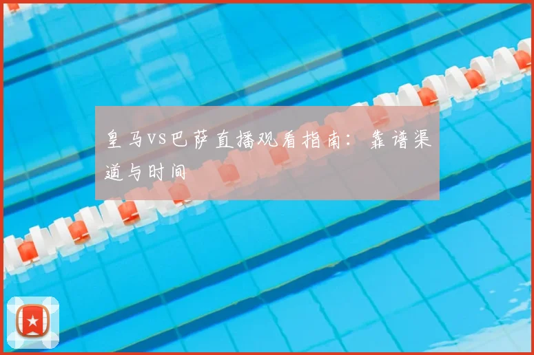 皇马vs巴萨直播观看指南：靠谱渠道与时间
