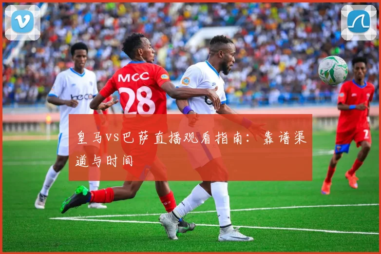 皇马vs巴萨直播观看指南：靠谱渠道与时间