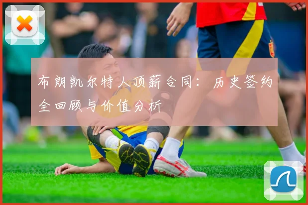 布朗凯尔特人顶薪合同：历史签约全回顾与价值分析