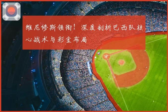 维尼修斯领衔！深度剖析巴西队核心战术与彩金布局