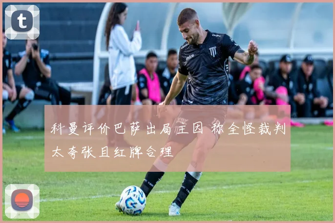 科曼评价巴萨出局主因 称全怪裁判太夸张且红牌合理