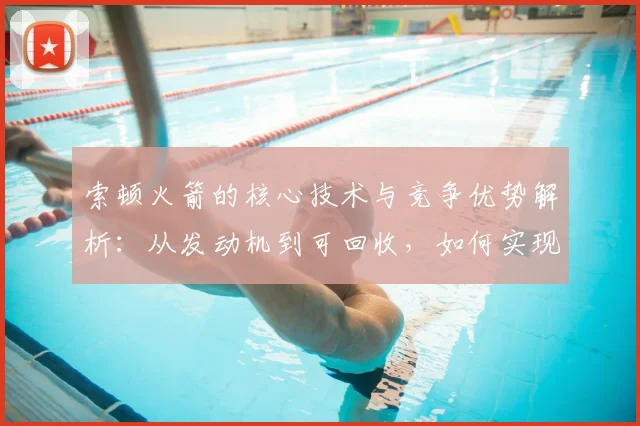 索顿火箭的核心技术与竞争优势解析：从发动机到可回收，如何实现高效低成本发射