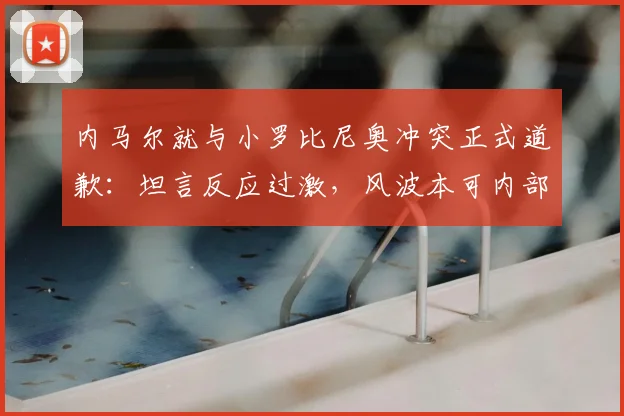 内马尔就与小罗比尼奥冲突正式道歉：坦言反应过激，风波本可内部解决