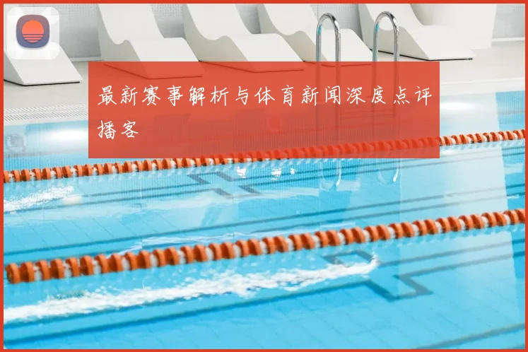 最新赛事解析与体育新闻深度点评播客