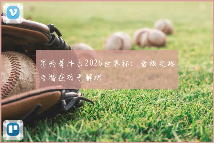 墨西哥冲击2026世界杯：晋级之路与潜在对手解析