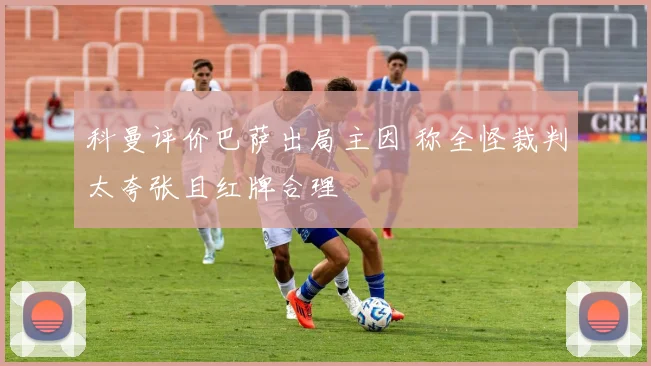 科曼评价巴萨出局主因 称全怪裁判太夸张且红牌合理