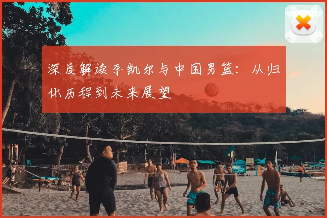 深度解读李凯尔与中国男篮：从归化历程到未来展望