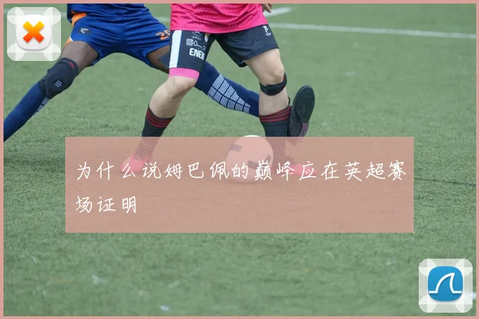 为什么说姆巴佩的巅峰应在英超赛场证明