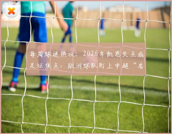 每周球迷热议:2026年凯恩失点成足坛焦点,欧洲球队盯上中超“名哨”马宁引热议