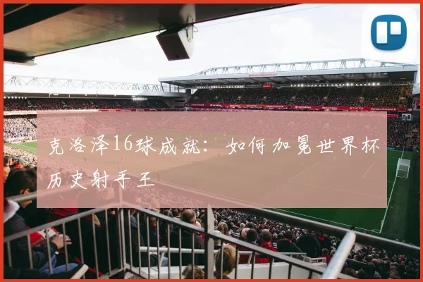 克洛泽16球成就：如何加冕世界杯历史射手王