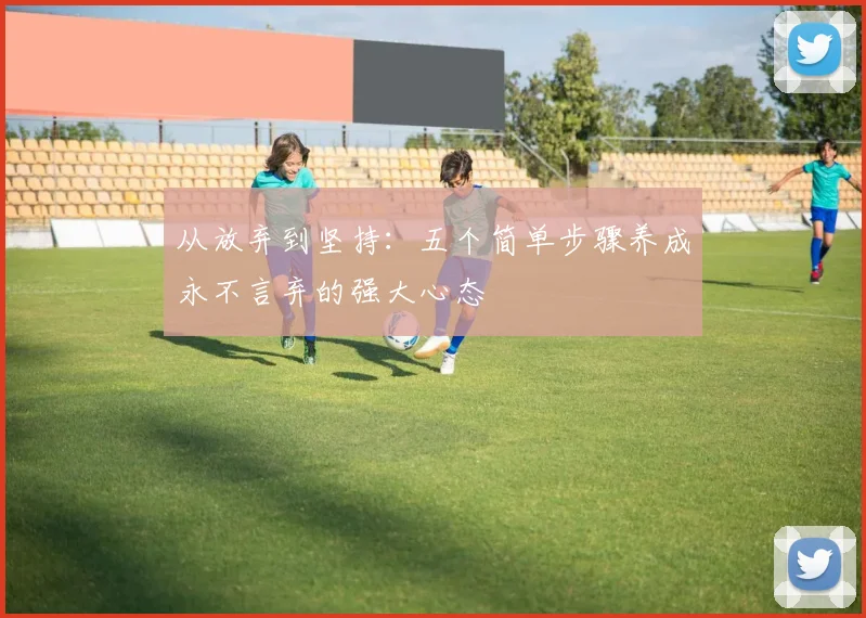 从放弃到坚持:五个简单步骤养成永不言弃的强大心态