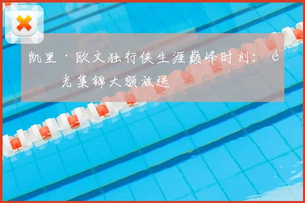 凯里·欧文独行侠生涯巅峰时刻:高光集锦大额放送