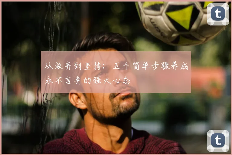 从放弃到坚持：五个简单步骤养成永不言弃的强大心态