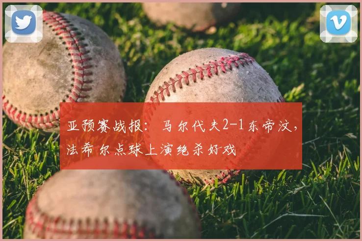 亚预赛战报：马尔代夫2-1东帝汶，法希尔点球上演绝杀好戏