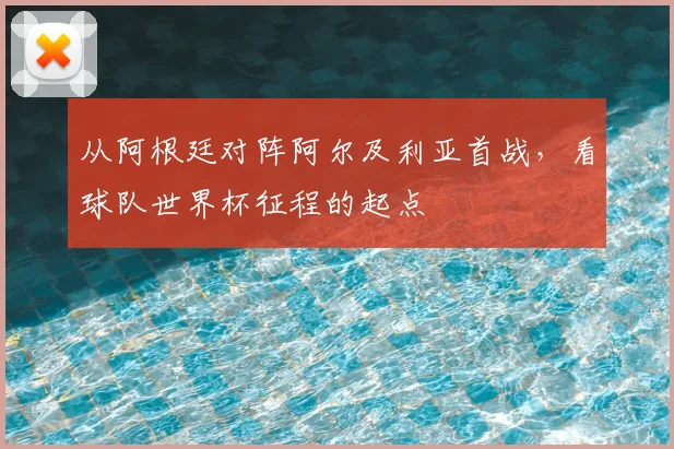 从阿根廷对阵阿尔及利亚首战,看球队世界杯征程的起点