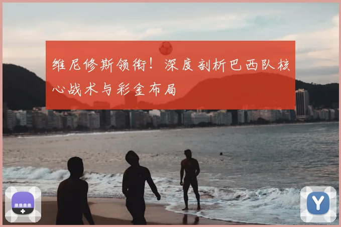 维尼修斯领衔！深度剖析巴西队核心战术与彩金布局