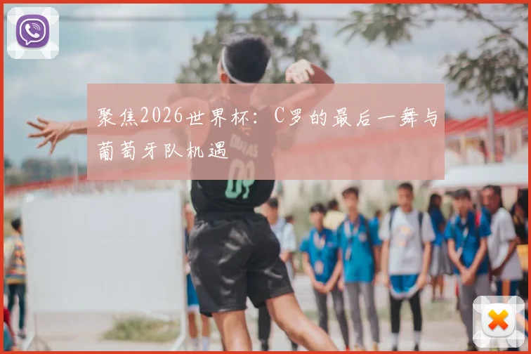 聚焦2026世界杯：C罗的最后一舞与葡萄牙队机遇