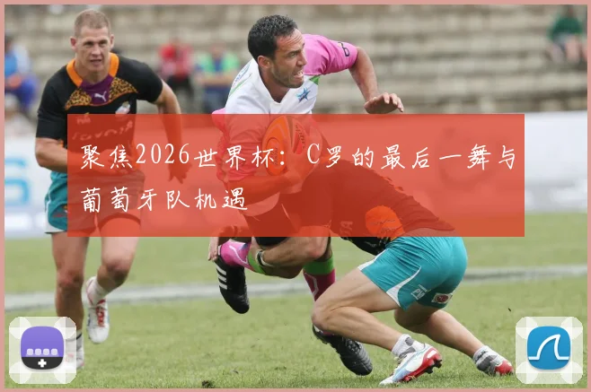 聚焦2026世界杯：C罗的最后一舞与葡萄牙队机遇