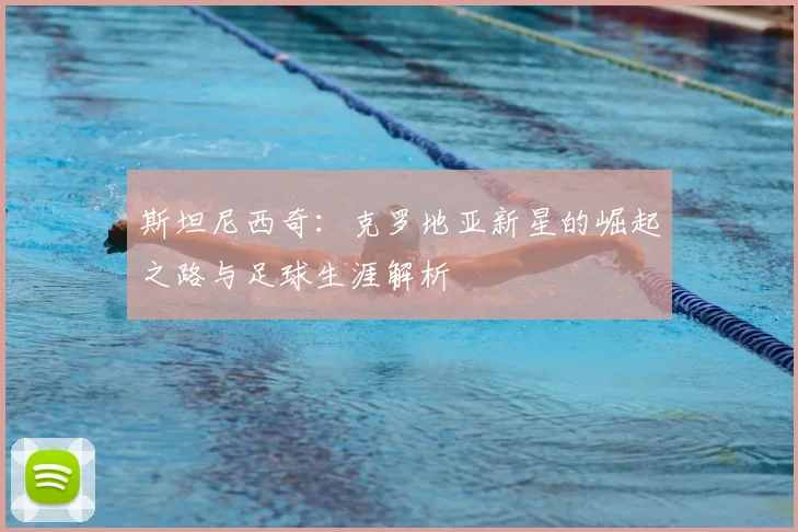 斯坦尼西奇:克罗地亚新星的崛起之路与足球生涯解析