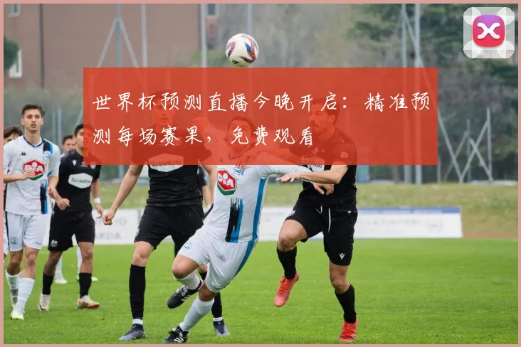 世界杯预测直播今晚开启：精准预测每场赛果，免费观看