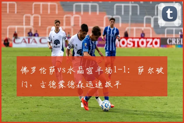 佛罗伦萨vs水晶宫半场1-1:萨尔破门,古德蒙德森迅速扳平
