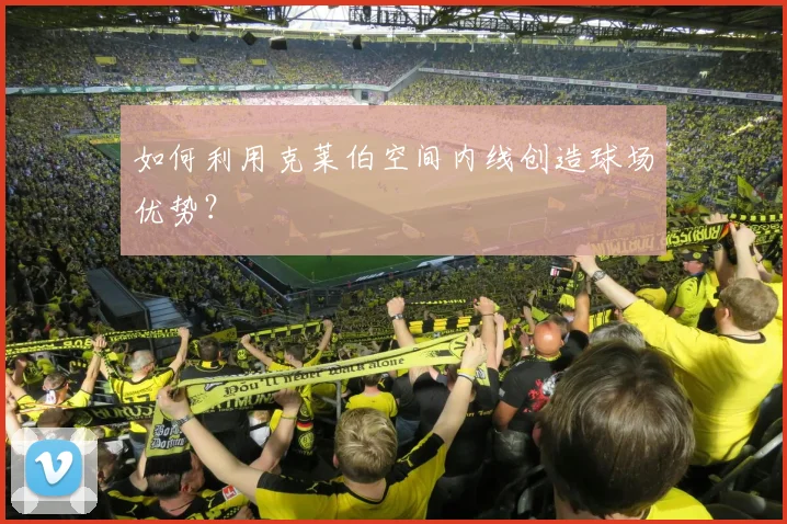 如何利用克莱伯空间内线创造球场优势？